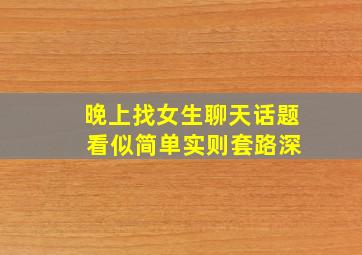 晚上找女生聊天话题 看似简单实则套路深